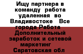 Ищу партнера в команду (работа удаленная) во Владивостоке - Все города Работа » Дополнительный заработок и сетевой маркетинг   . Саратовская обл.,Саратов г.